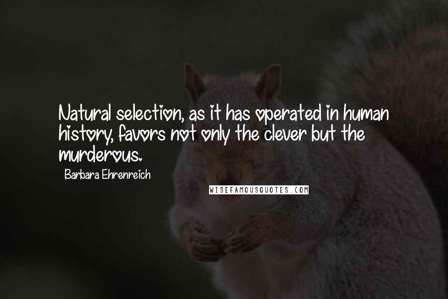 Barbara Ehrenreich Quotes: Natural selection, as it has operated in human history, favors not only the clever but the murderous.