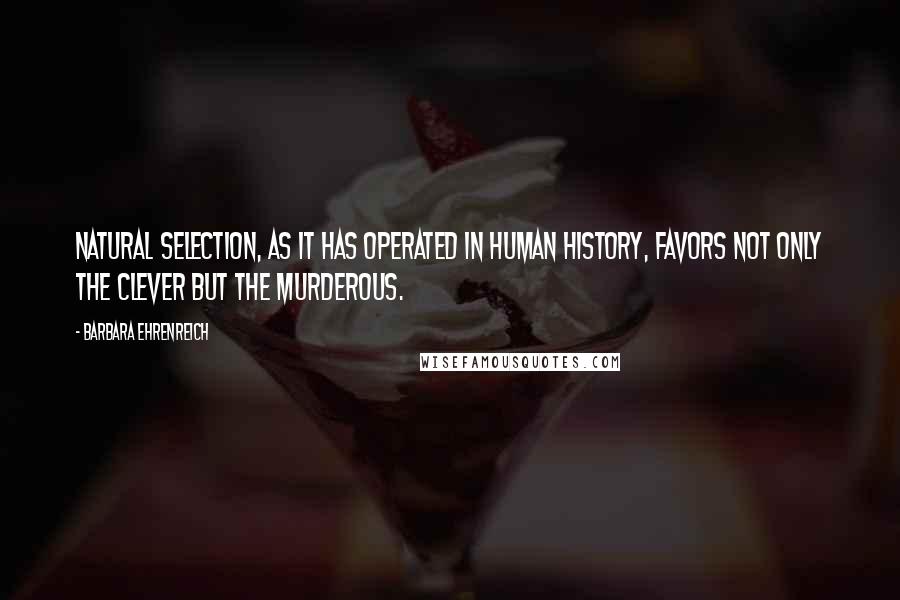 Barbara Ehrenreich Quotes: Natural selection, as it has operated in human history, favors not only the clever but the murderous.