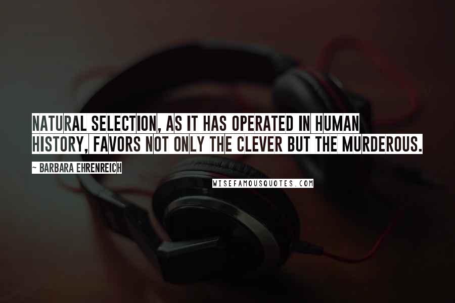 Barbara Ehrenreich Quotes: Natural selection, as it has operated in human history, favors not only the clever but the murderous.