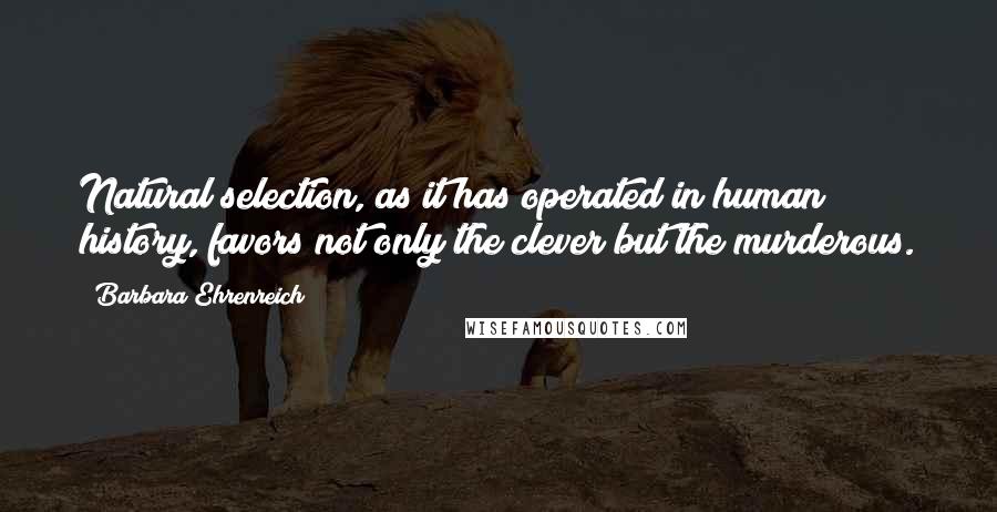 Barbara Ehrenreich Quotes: Natural selection, as it has operated in human history, favors not only the clever but the murderous.