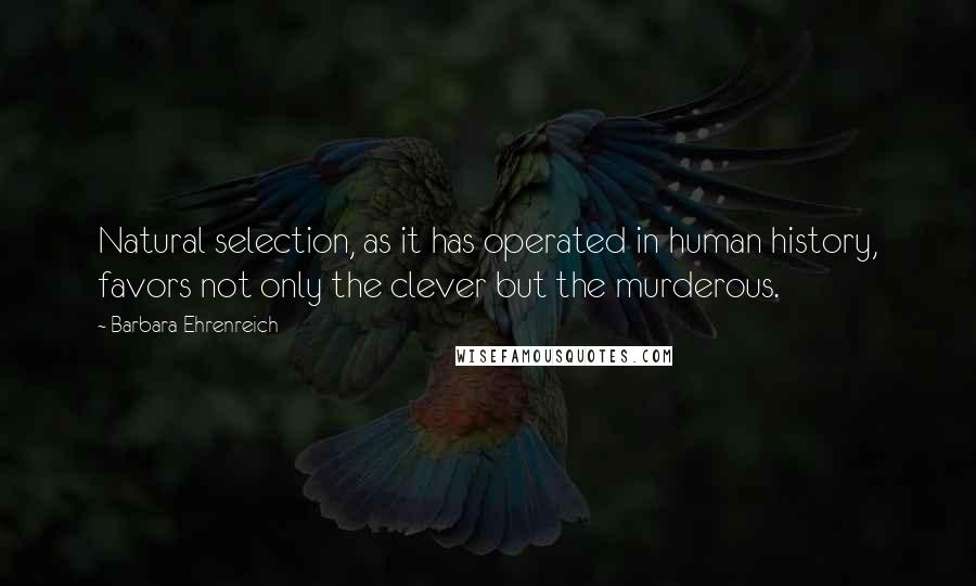 Barbara Ehrenreich Quotes: Natural selection, as it has operated in human history, favors not only the clever but the murderous.