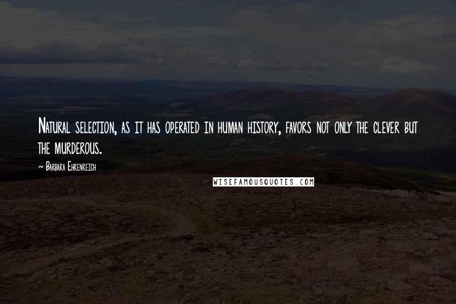 Barbara Ehrenreich Quotes: Natural selection, as it has operated in human history, favors not only the clever but the murderous.