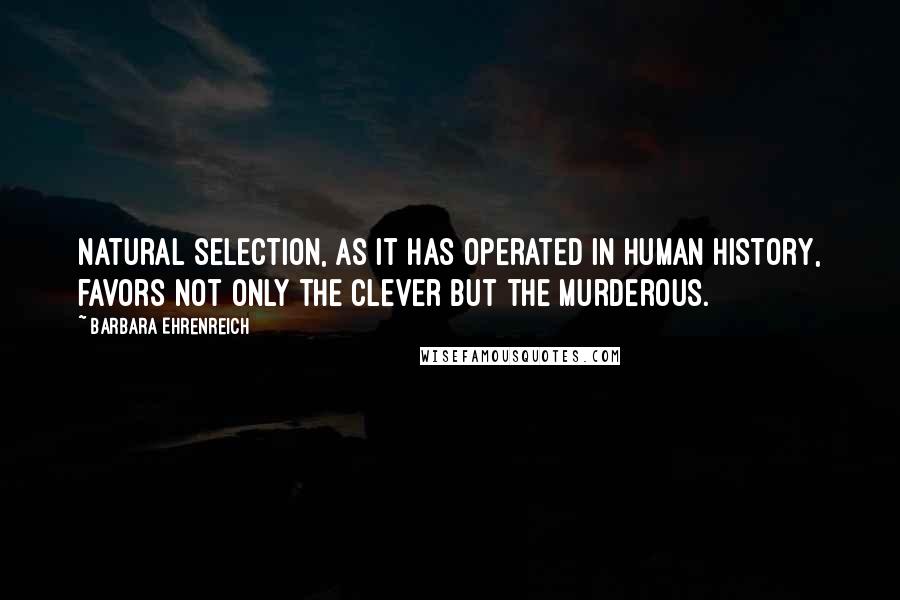 Barbara Ehrenreich Quotes: Natural selection, as it has operated in human history, favors not only the clever but the murderous.