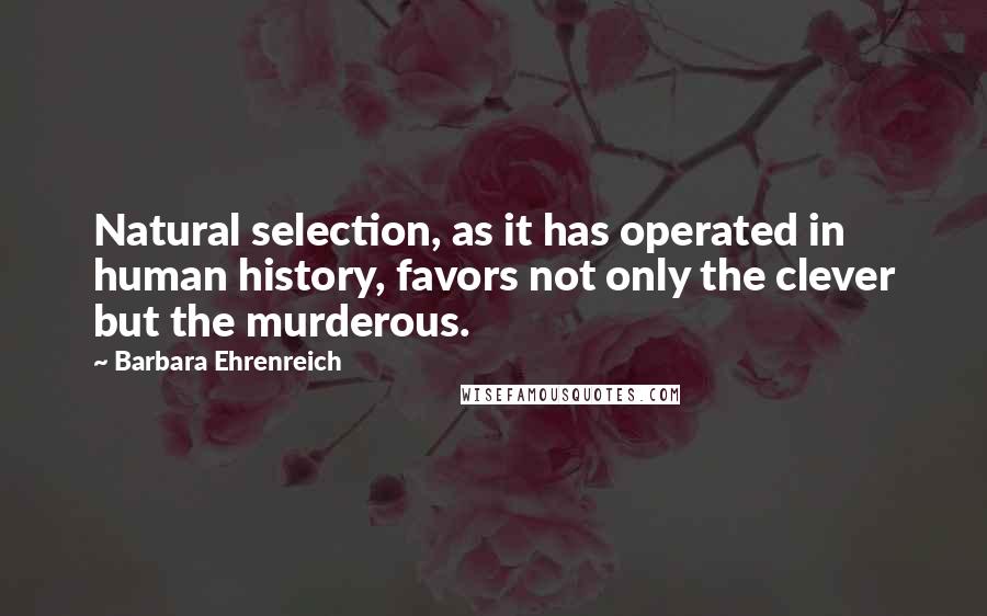 Barbara Ehrenreich Quotes: Natural selection, as it has operated in human history, favors not only the clever but the murderous.