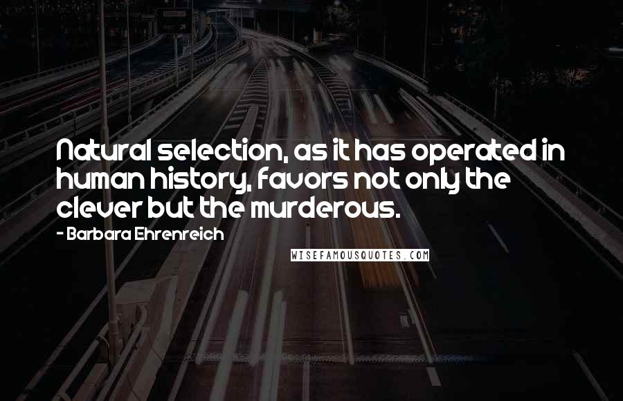 Barbara Ehrenreich Quotes: Natural selection, as it has operated in human history, favors not only the clever but the murderous.