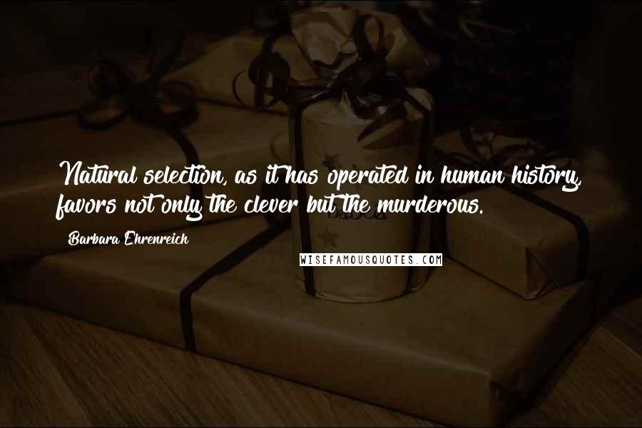 Barbara Ehrenreich Quotes: Natural selection, as it has operated in human history, favors not only the clever but the murderous.