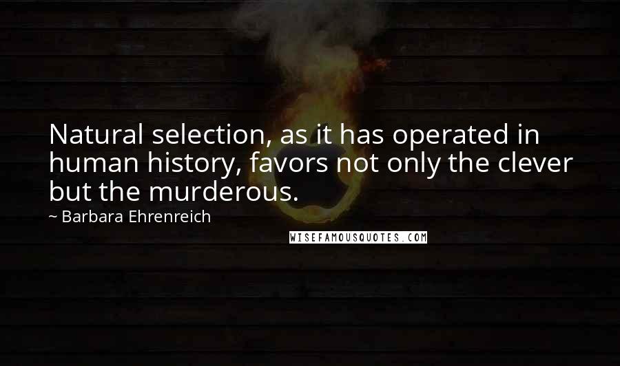 Barbara Ehrenreich Quotes: Natural selection, as it has operated in human history, favors not only the clever but the murderous.