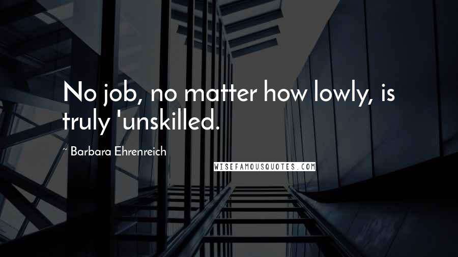 Barbara Ehrenreich Quotes: No job, no matter how lowly, is truly 'unskilled.