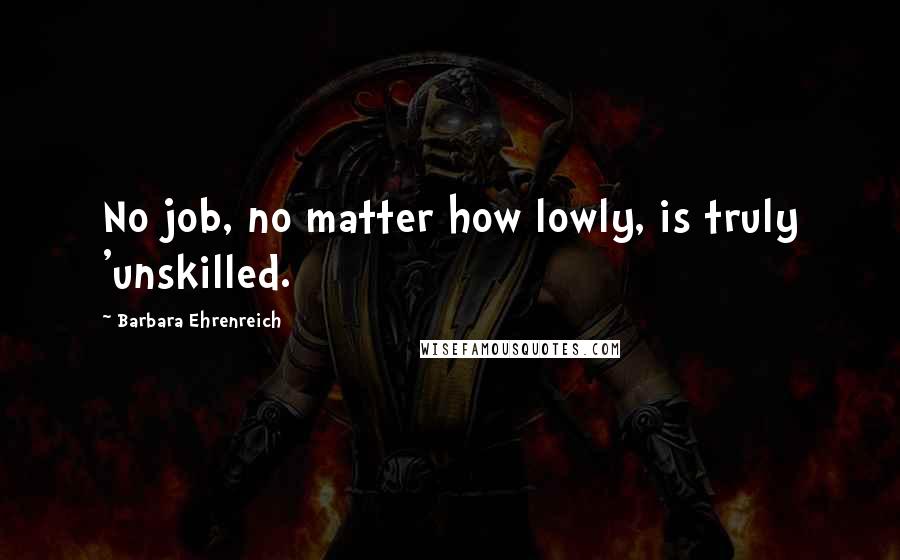 Barbara Ehrenreich Quotes: No job, no matter how lowly, is truly 'unskilled.