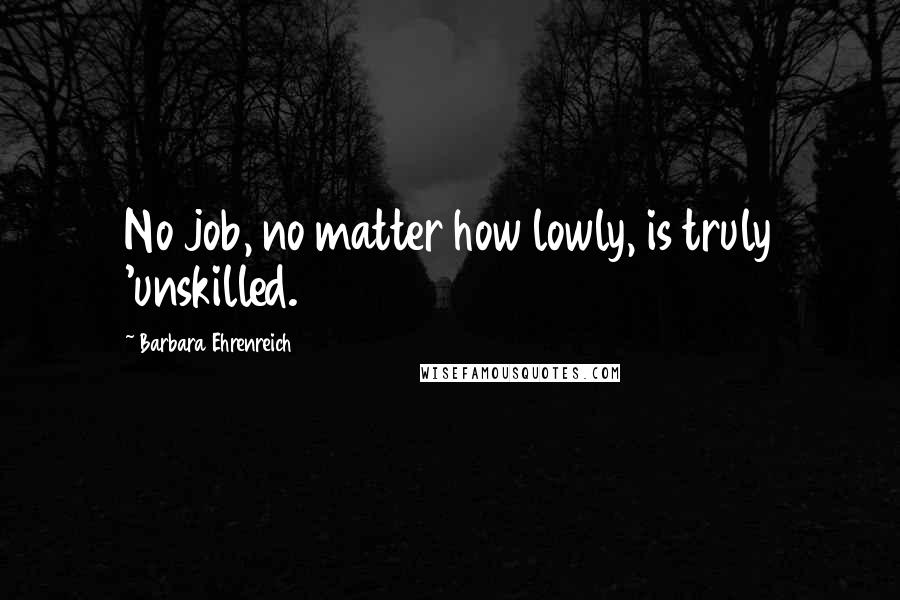 Barbara Ehrenreich Quotes: No job, no matter how lowly, is truly 'unskilled.