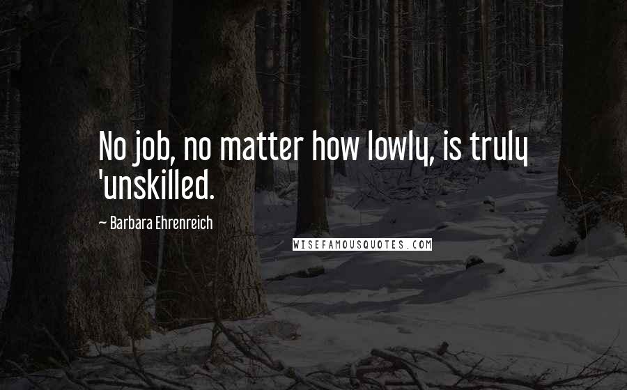 Barbara Ehrenreich Quotes: No job, no matter how lowly, is truly 'unskilled.