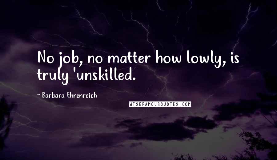 Barbara Ehrenreich Quotes: No job, no matter how lowly, is truly 'unskilled.