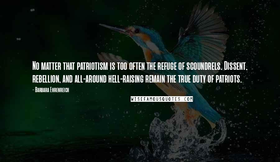 Barbara Ehrenreich Quotes: No matter that patriotism is too often the refuge of scoundrels. Dissent, rebellion, and all-around hell-raising remain the true duty of patriots.