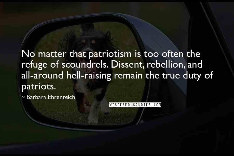 Barbara Ehrenreich Quotes: No matter that patriotism is too often the refuge of scoundrels. Dissent, rebellion, and all-around hell-raising remain the true duty of patriots.