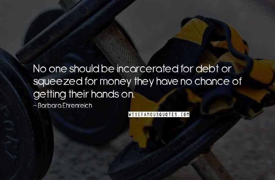 Barbara Ehrenreich Quotes: No one should be incarcerated for debt or squeezed for money they have no chance of getting their hands on.