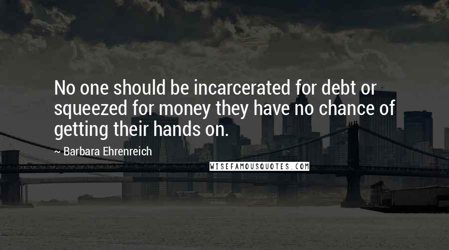 Barbara Ehrenreich Quotes: No one should be incarcerated for debt or squeezed for money they have no chance of getting their hands on.