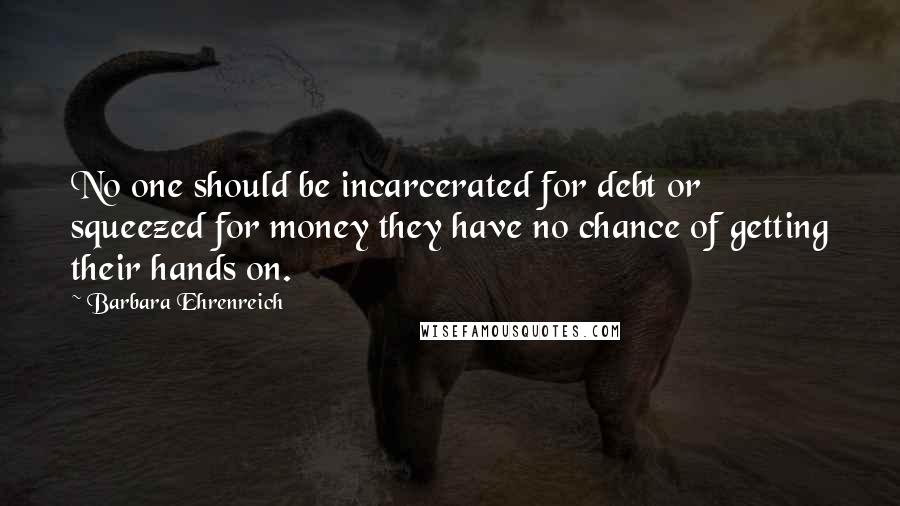 Barbara Ehrenreich Quotes: No one should be incarcerated for debt or squeezed for money they have no chance of getting their hands on.