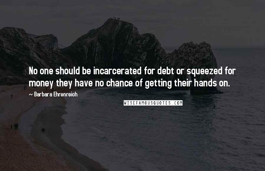 Barbara Ehrenreich Quotes: No one should be incarcerated for debt or squeezed for money they have no chance of getting their hands on.