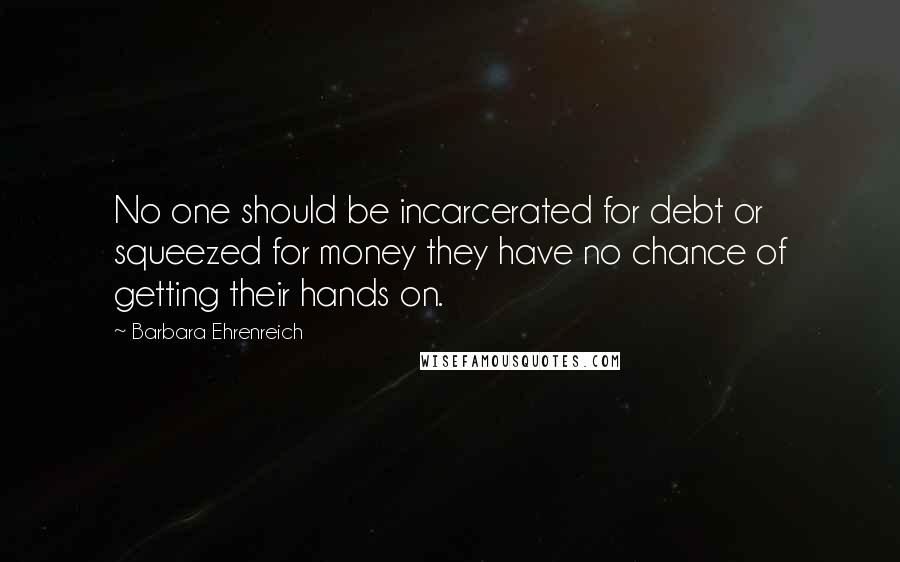 Barbara Ehrenreich Quotes: No one should be incarcerated for debt or squeezed for money they have no chance of getting their hands on.