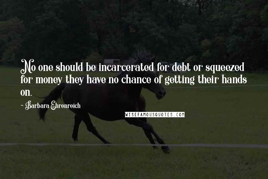 Barbara Ehrenreich Quotes: No one should be incarcerated for debt or squeezed for money they have no chance of getting their hands on.