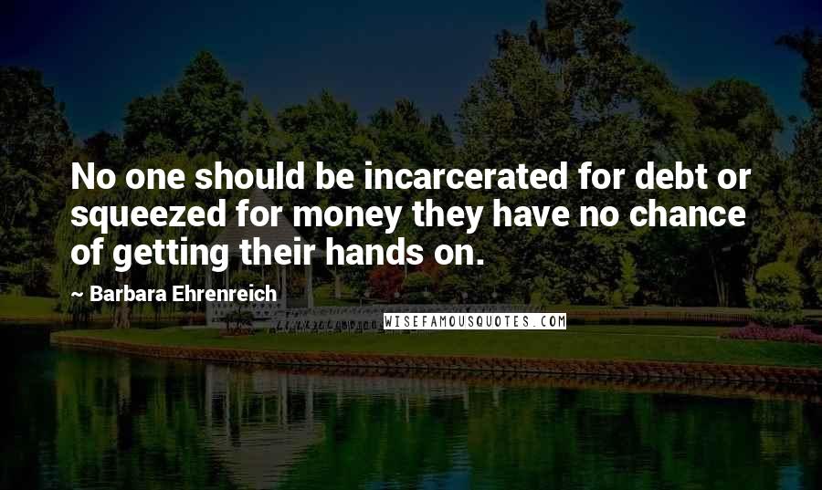 Barbara Ehrenreich Quotes: No one should be incarcerated for debt or squeezed for money they have no chance of getting their hands on.