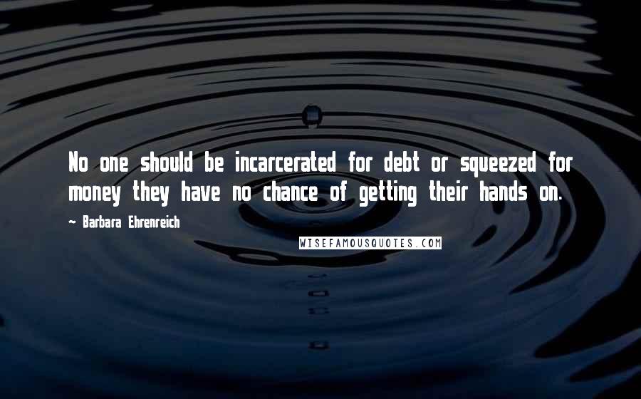 Barbara Ehrenreich Quotes: No one should be incarcerated for debt or squeezed for money they have no chance of getting their hands on.