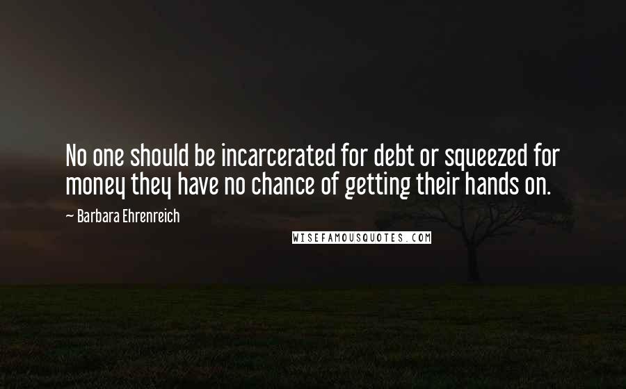 Barbara Ehrenreich Quotes: No one should be incarcerated for debt or squeezed for money they have no chance of getting their hands on.