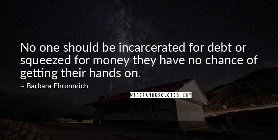 Barbara Ehrenreich Quotes: No one should be incarcerated for debt or squeezed for money they have no chance of getting their hands on.