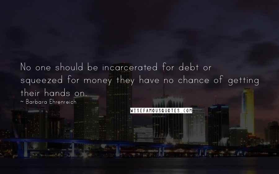 Barbara Ehrenreich Quotes: No one should be incarcerated for debt or squeezed for money they have no chance of getting their hands on.