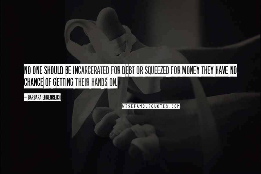 Barbara Ehrenreich Quotes: No one should be incarcerated for debt or squeezed for money they have no chance of getting their hands on.