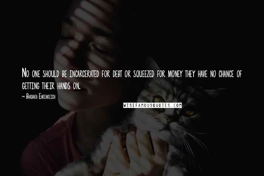 Barbara Ehrenreich Quotes: No one should be incarcerated for debt or squeezed for money they have no chance of getting their hands on.