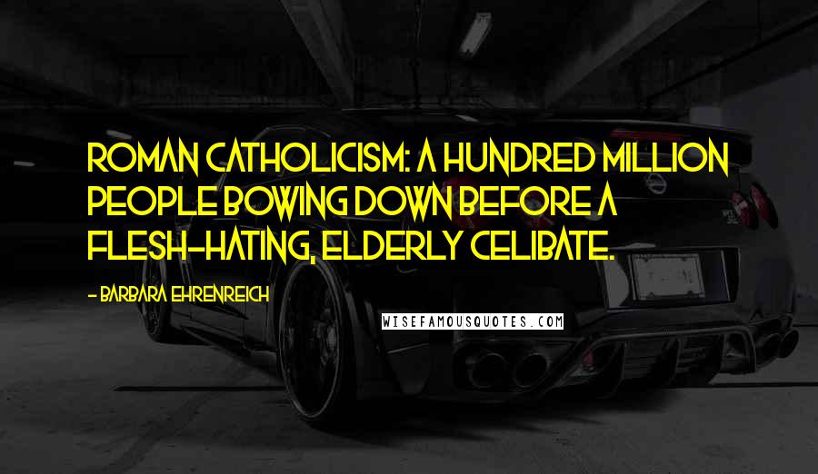 Barbara Ehrenreich Quotes: Roman Catholicism: a hundred million people bowing down before a flesh-hating, elderly celibate.