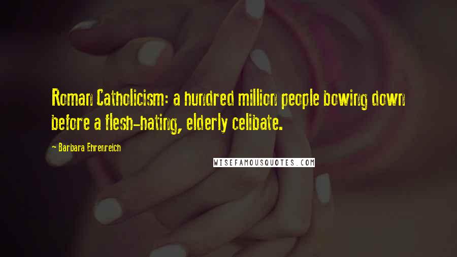 Barbara Ehrenreich Quotes: Roman Catholicism: a hundred million people bowing down before a flesh-hating, elderly celibate.