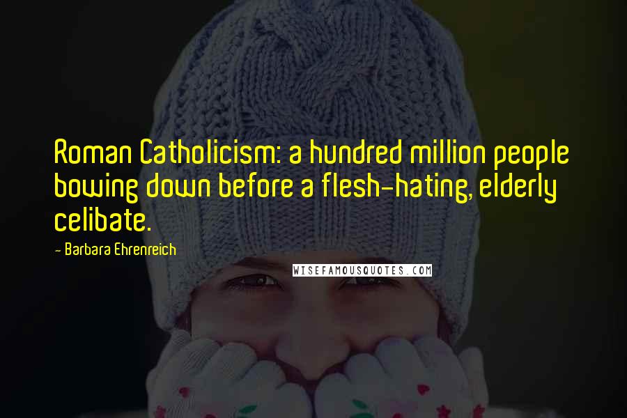 Barbara Ehrenreich Quotes: Roman Catholicism: a hundred million people bowing down before a flesh-hating, elderly celibate.