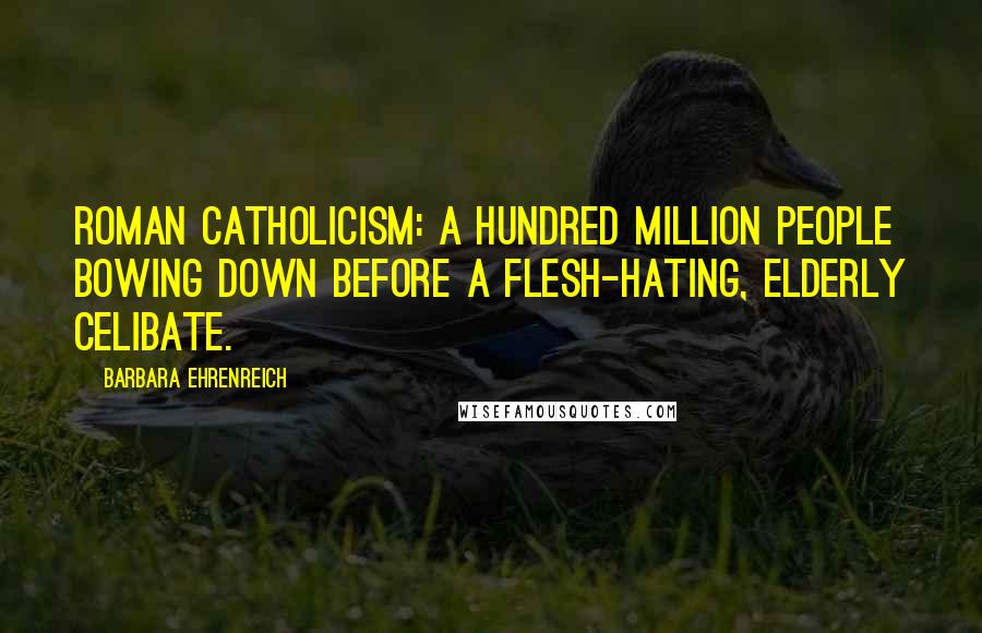 Barbara Ehrenreich Quotes: Roman Catholicism: a hundred million people bowing down before a flesh-hating, elderly celibate.