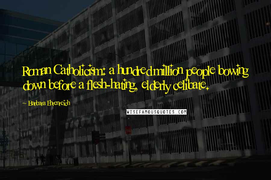 Barbara Ehrenreich Quotes: Roman Catholicism: a hundred million people bowing down before a flesh-hating, elderly celibate.