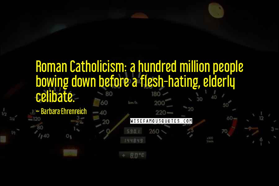 Barbara Ehrenreich Quotes: Roman Catholicism: a hundred million people bowing down before a flesh-hating, elderly celibate.