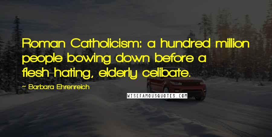 Barbara Ehrenreich Quotes: Roman Catholicism: a hundred million people bowing down before a flesh-hating, elderly celibate.