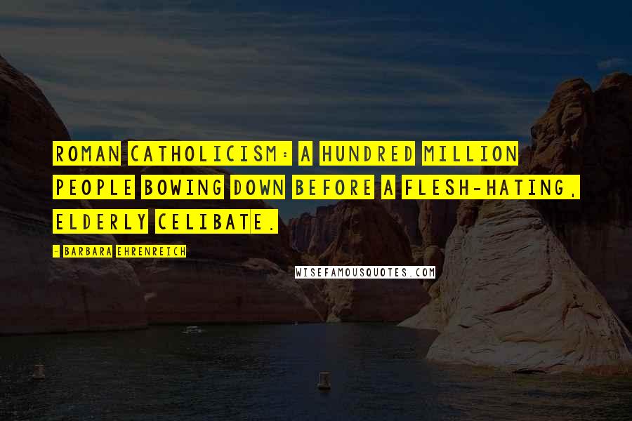 Barbara Ehrenreich Quotes: Roman Catholicism: a hundred million people bowing down before a flesh-hating, elderly celibate.