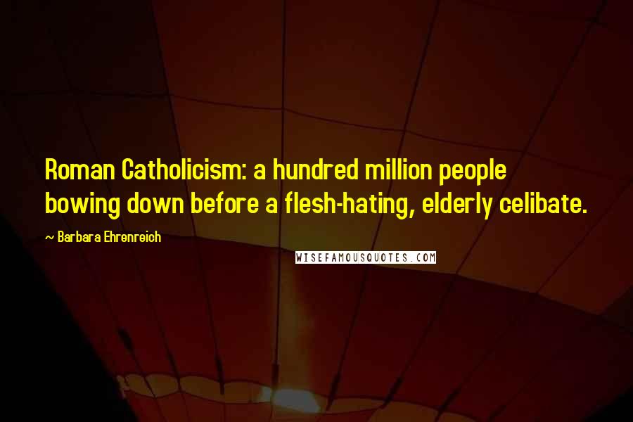 Barbara Ehrenreich Quotes: Roman Catholicism: a hundred million people bowing down before a flesh-hating, elderly celibate.