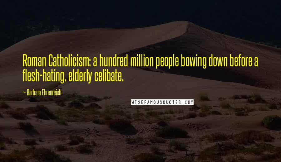 Barbara Ehrenreich Quotes: Roman Catholicism: a hundred million people bowing down before a flesh-hating, elderly celibate.