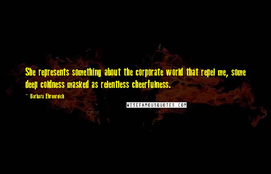 Barbara Ehrenreich Quotes: She represents something about the corporate world that repel me, some deep coldness masked as relentless cheerfulness.