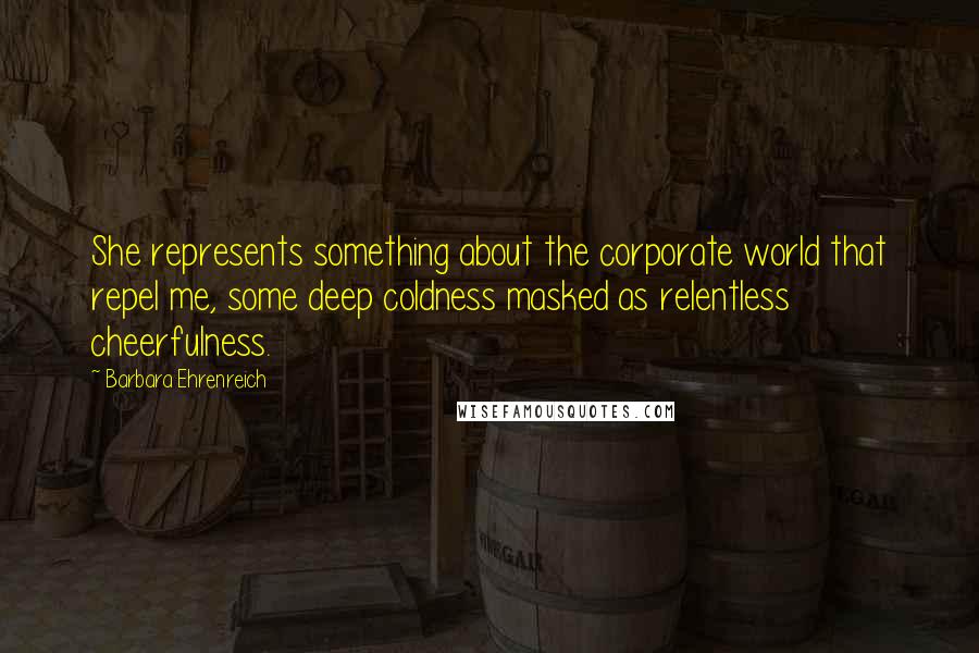 Barbara Ehrenreich Quotes: She represents something about the corporate world that repel me, some deep coldness masked as relentless cheerfulness.