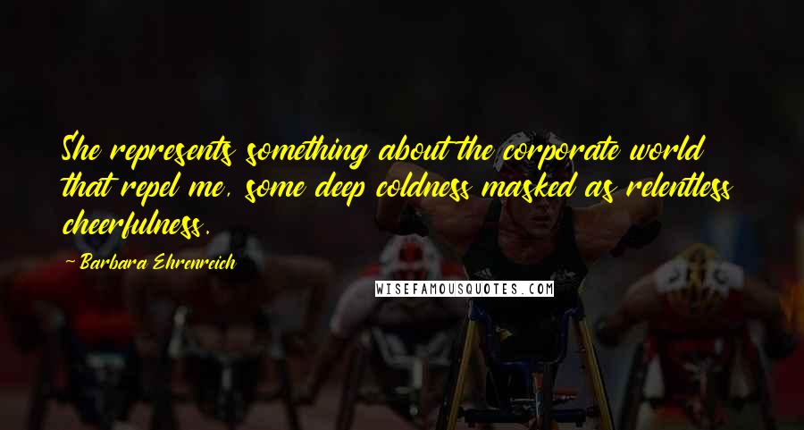 Barbara Ehrenreich Quotes: She represents something about the corporate world that repel me, some deep coldness masked as relentless cheerfulness.