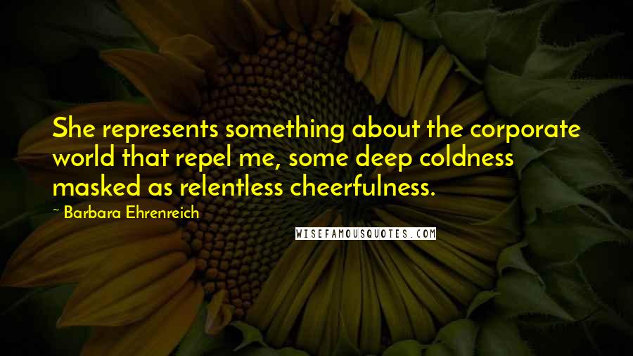 Barbara Ehrenreich Quotes: She represents something about the corporate world that repel me, some deep coldness masked as relentless cheerfulness.