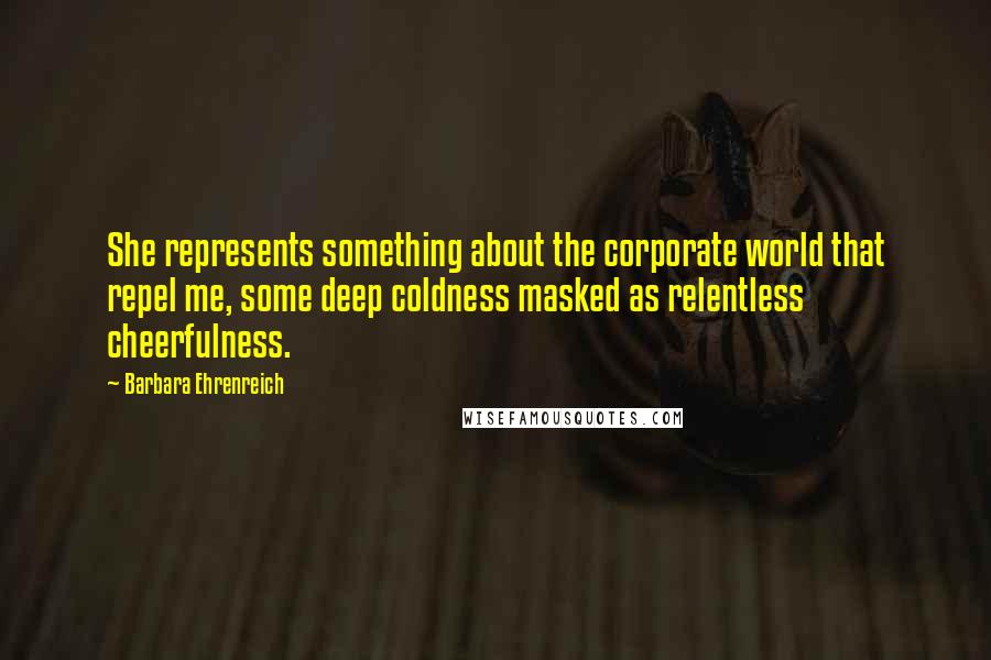 Barbara Ehrenreich Quotes: She represents something about the corporate world that repel me, some deep coldness masked as relentless cheerfulness.