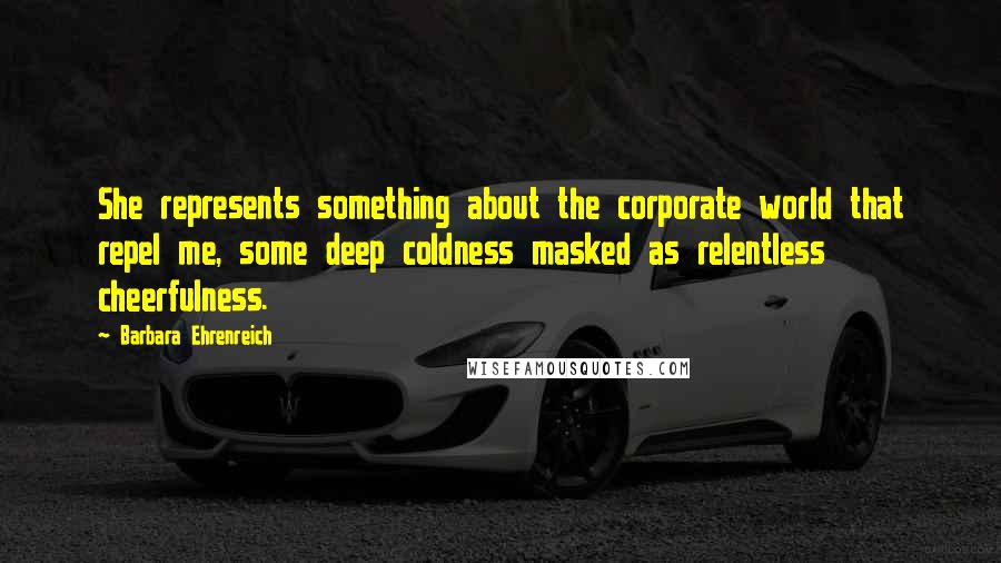 Barbara Ehrenreich Quotes: She represents something about the corporate world that repel me, some deep coldness masked as relentless cheerfulness.