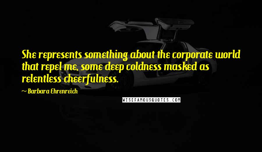 Barbara Ehrenreich Quotes: She represents something about the corporate world that repel me, some deep coldness masked as relentless cheerfulness.