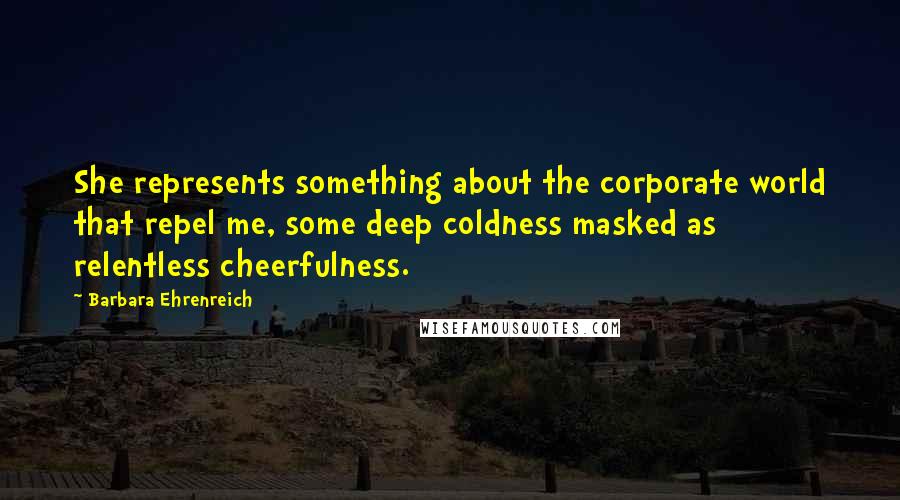 Barbara Ehrenreich Quotes: She represents something about the corporate world that repel me, some deep coldness masked as relentless cheerfulness.