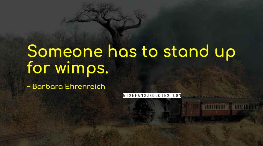 Barbara Ehrenreich Quotes: Someone has to stand up for wimps.